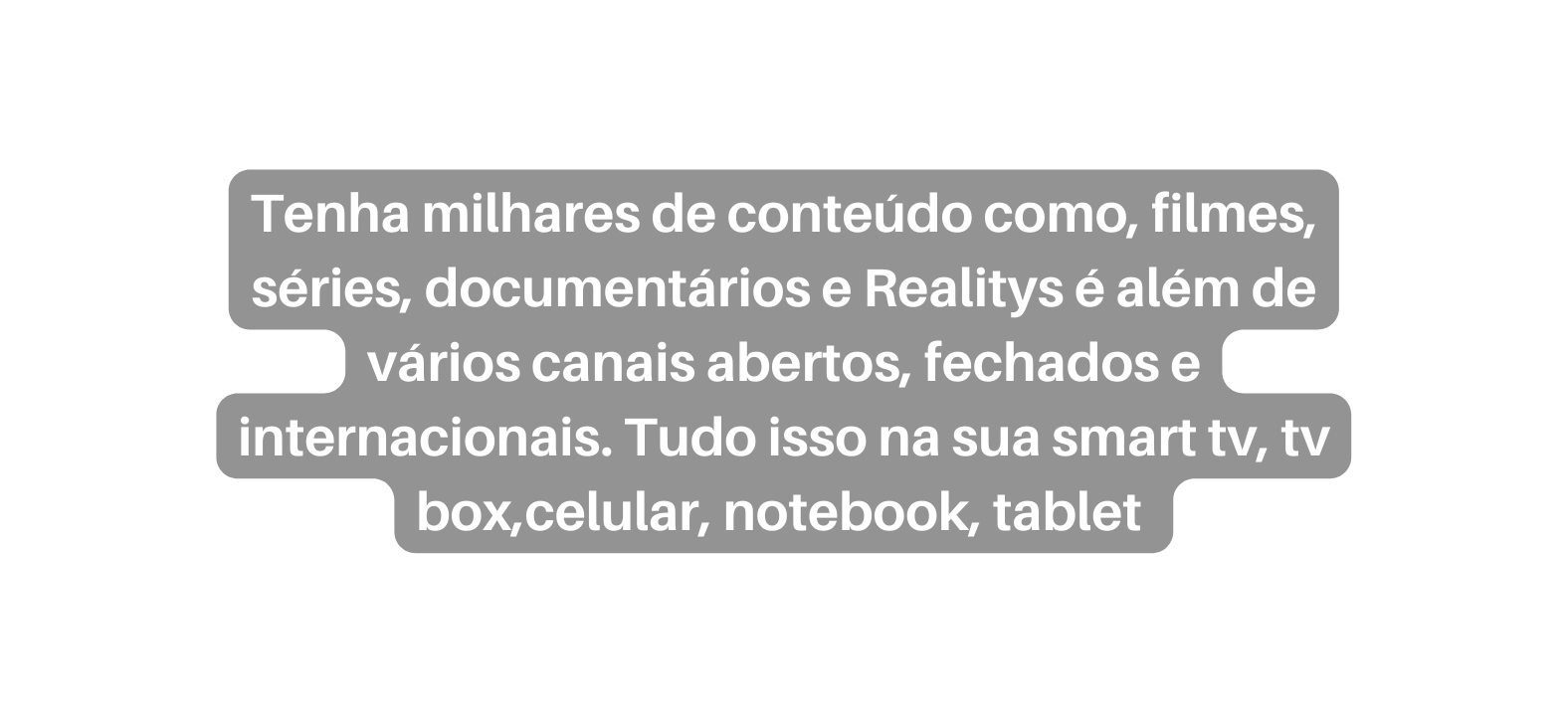 Tenha milhares de conteúdo como filmes séries documentários e Realitys é além de vários canais abertos fechados e internacionais Tudo isso na sua smart tv tv box celular notebook tablet